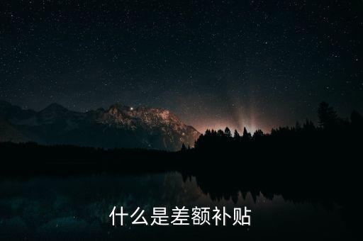 住宿差額補(bǔ)貼 什么意思，什么是差額補(bǔ)貼