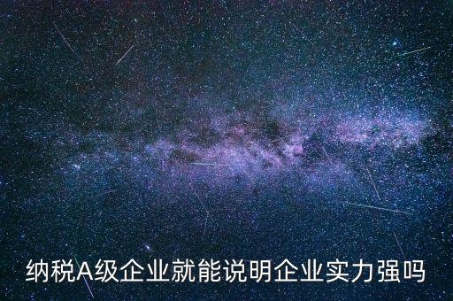納稅A級企業(yè)就能說明企業(yè)實力強(qiáng)嗎