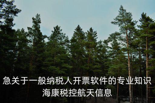 發(fā)票助手是干什么用的，急關(guān)于一般納稅人開(kāi)票軟件的專(zhuān)業(yè)知識(shí)?？刀惪睾教煨畔?/></a></span><span id=