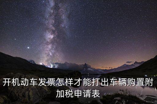 買附加費(fèi)要什么申報(bào)表，開(kāi)機(jī)動(dòng)車發(fā)票怎樣才能打出車輛購(gòu)置附加稅申請(qǐng)表