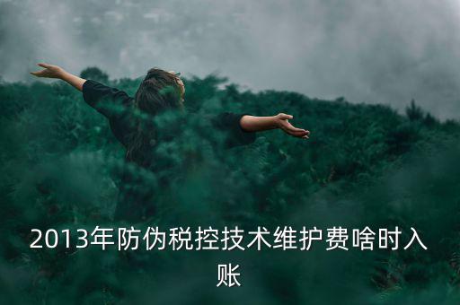 稅控維護(hù)費(fèi)什么時(shí)候交，2013年防偽稅控技術(shù)維護(hù)費(fèi)啥時(shí)入賬