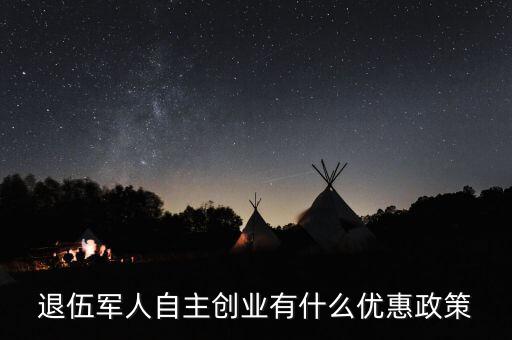 退役軍人創(chuàng)業(yè)有什么優(yōu)惠，退伍軍人創(chuàng)業(yè)有什么優(yōu)惠條件