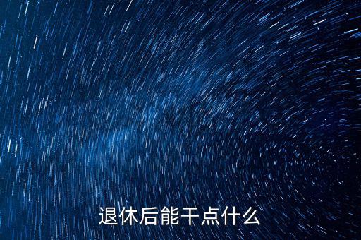 從國稅局退休能干點什么公司，退休后能干點什么