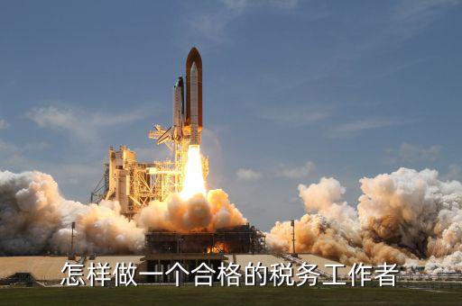 如何做一個合格的稅收管理員，怎樣做一個合格的稅務(wù)工作者