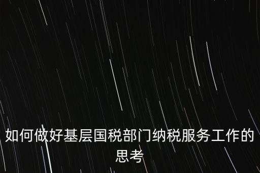 如何做好基層國(guó)稅部門(mén)納稅服務(wù)工作的思考