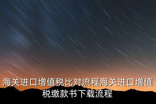 進(jìn)口增值稅如何比對，海關(guān)總局與稅務(wù)總局對于海關(guān)進(jìn)口增值稅的比對過程是怎樣的以及紙