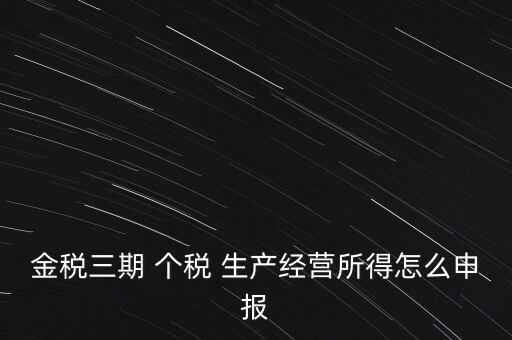 個稅如何在金稅三期報，金稅三期 個稅 生產(chǎn)經(jīng)營所得怎么申報