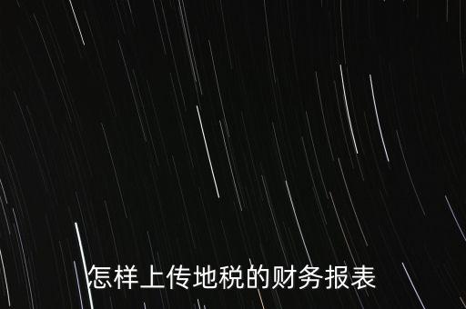 如何上傳財(cái)務(wù)報(bào)表，怎樣上傳地稅的財(cái)務(wù)報(bào)表