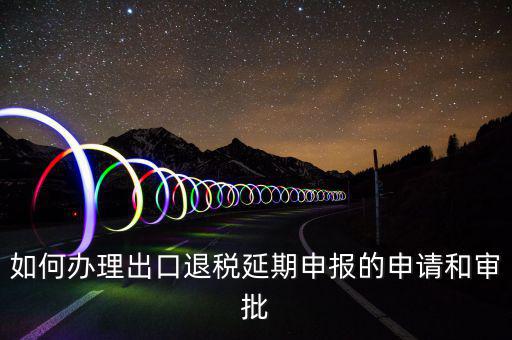 出口退稅延期如何辦理流程，外貿(mào)企業(yè)出口退稅因進(jìn)項(xiàng)發(fā)票問題如何辦理延期