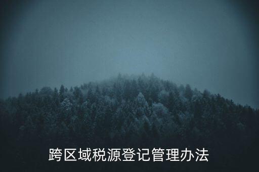 跨區(qū)稅源登記什么意思，跨區(qū)域稅源登記管理辦法