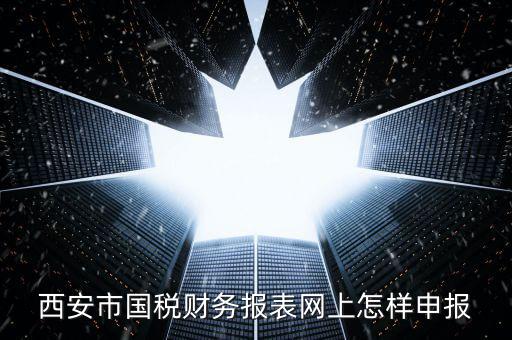 西安如何網(wǎng)上申報國稅，西安涉外國稅在哪個網(wǎng)上報