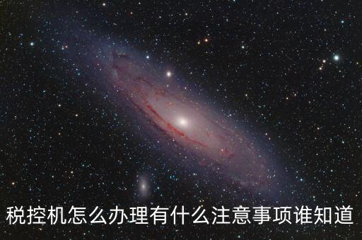 如何辦稅控機(jī)，稅控機(jī)怎么辦理有什么注意事項誰知道