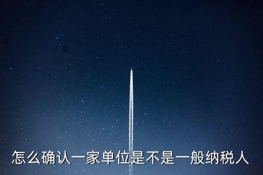 如何查看是否一般納稅人，怎么確認(rèn)一家單位是不是一般納稅人