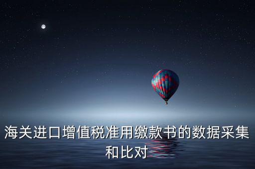 海關(guān)進(jìn)口增值稅準(zhǔn)用繳款書的數(shù)據(jù)采集和比對