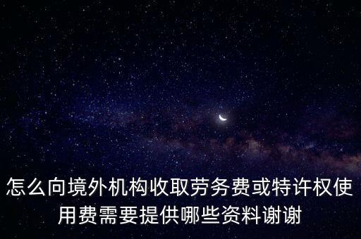 怎么向境外機(jī)構(gòu)收取勞務(wù)費或特許權(quán)使用費需要提供哪些資料謝謝