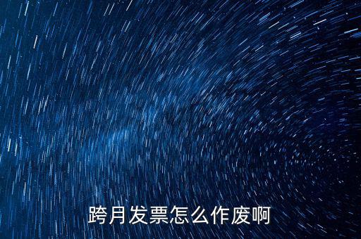 跨月普通發(fā)票如何作廢，跨月發(fā)票怎么作廢啊