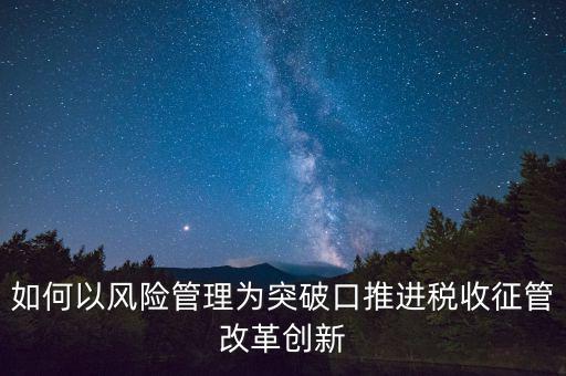 如何落實征管改革，如何以風(fēng)險管理為突破口推進(jìn)稅收征管改革創(chuàng)新