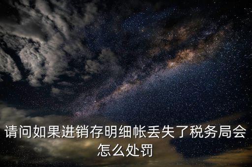 請問如果進銷存明細帳丟失了稅務(wù)局會怎么處罰