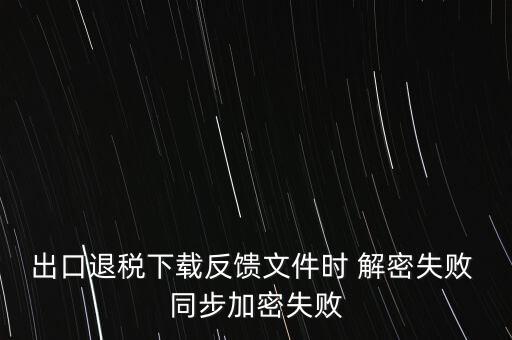 如何升級(jí)退稅率文庫，出口退稅下載反饋文件時(shí) 解密失敗 同步加密失敗