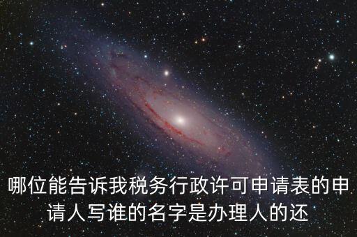 哪位能告訴我稅務(wù)行政許可申請(qǐng)表的申請(qǐng)人寫(xiě)誰(shuí)的名字是辦理人的還