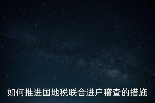 如何開展國地聯(lián)合辦稅，如何推進(jìn)國地稅聯(lián)合進(jìn)戶稽查的措施
