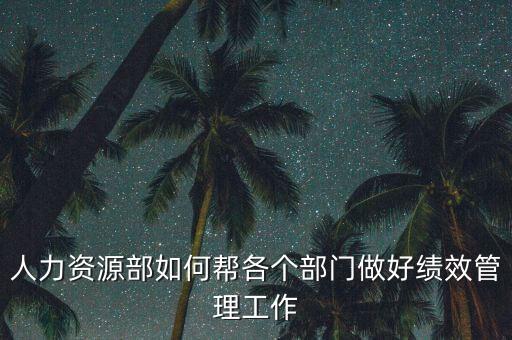 績效管理如何加強部門協(xié)作，人力資源部如何幫各個部門做好績效管理工作