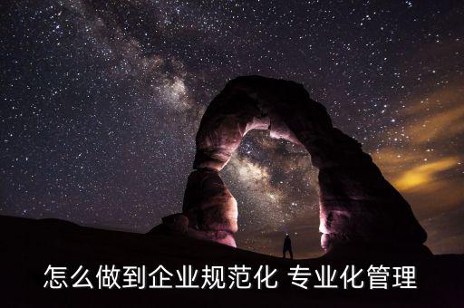 怎么做到企業(yè)規(guī)范化 專(zhuān)業(yè)化管理