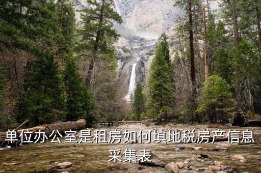 房產(chǎn)稅信息如何采集，單位辦公室是租房如何填地稅房產(chǎn)信息采集表