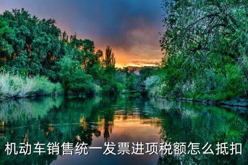 機動車發(fā)票 如何抵扣，機動車銷售統(tǒng)一發(fā)票怎么認證抵扣