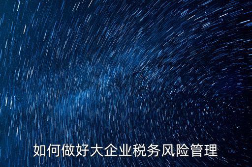 稅務(wù)局如何對(duì)大企業(yè)稅務(wù)風(fēng)險(xiǎn)內(nèi)控機(jī)制評(píng)價(jià)，如何做好大企業(yè)稅務(wù)風(fēng)險(xiǎn)管理