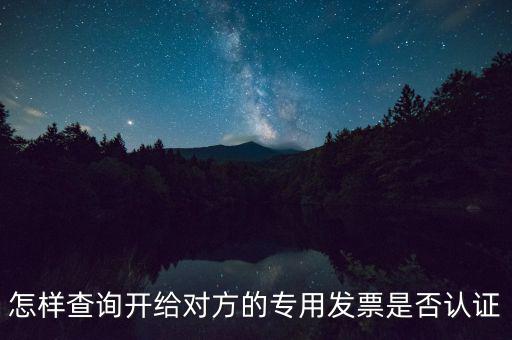 如何確認(rèn)專票是否認(rèn)證，怎樣查詢開給對方的專用發(fā)票是否認(rèn)證