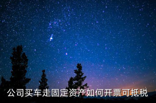 固定資產(chǎn)汽車如何抵扣增值稅專用發(fā)票，公司買(mǎi)車走固定資產(chǎn)如何開(kāi)票可抵稅