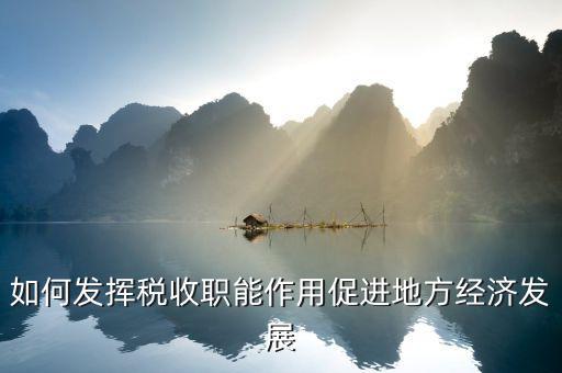 如何發(fā)揮稅收作用，如何發(fā)揮稅收職能作用促進地方經(jīng)濟發(fā)展