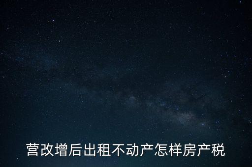 營(yíng)改增后出租房產(chǎn)稅如何計(jì)算，營(yíng)改增之后房產(chǎn)稅從租征收的計(jì)算方式