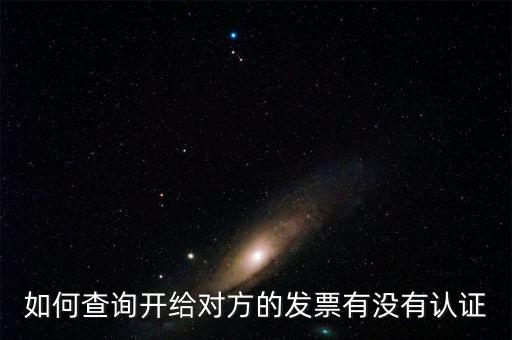 如何查詢發(fā)票是否認(rèn)證，如何查詢開給對方的發(fā)票有沒有認(rèn)證