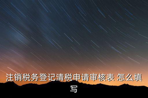 注銷稅務(wù)登記申請審批表如何填寫，注銷稅務(wù)登記申請審批表的注銷緣由怎樣寫