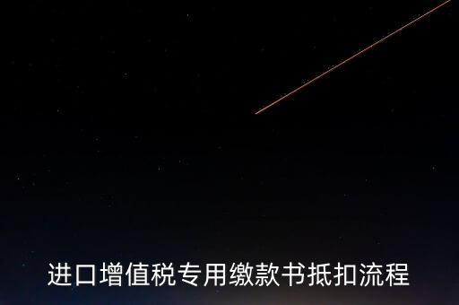 進(jìn)口增值稅專用繳款書如何抵扣，進(jìn)口增值稅專用繳款書抵扣流程