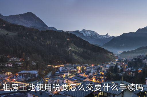 出租土地 房屋如何繳納土地使用稅，租房土地使用稅要怎么交要什么手續(xù)嗎