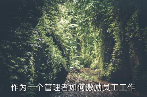 如何激勵干部做好工作，如何實現(xiàn)對基層員工的有效激勵