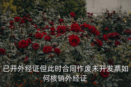 外經(jīng)證過(guò)期了如何核銷，已開(kāi)外經(jīng)證但此時(shí)合同作廢未開(kāi)發(fā)票如何核銷外經(jīng)證