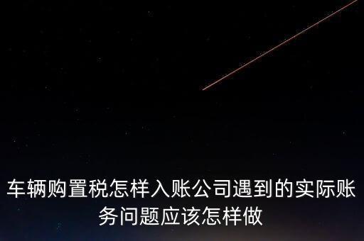 車輛購(gòu)置稅怎樣入賬公司遇到的實(shí)際賬務(wù)問(wèn)題應(yīng)該怎樣做