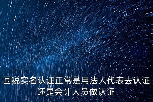 國稅實(shí)名認(rèn)證正常是用法人代表去認(rèn)證還是會計(jì)人員做認(rèn)證
