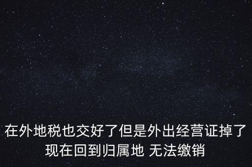 在外地稅也交好了但是外出經營證掉了現(xiàn)在回到歸屬地 無法繳銷