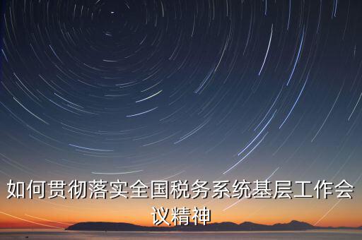 如何貫徹落實(shí)全國稅務(wù)系統(tǒng)基層工作會議精神