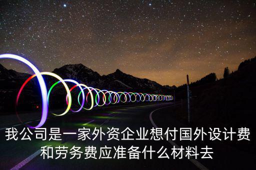 我公司是一家外資企業(yè)想付國外設(shè)計費和勞務(wù)費應(yīng)準(zhǔn)備什么材料去