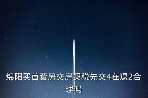 綿陽(yáng)如何購(gòu)房退稅，綿陽(yáng)買首套房交房契稅先交4在退2合理嗎