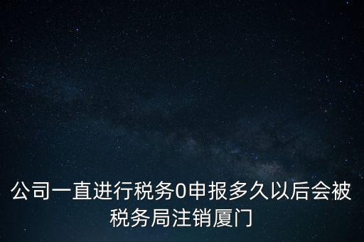 廈門如何國稅零申報，公司一直進行稅務(wù)0申報多久以后會被稅務(wù)局注銷廈門