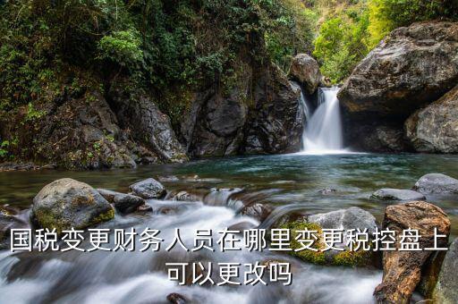 江西國稅局網(wǎng)上如何更改辦稅員，國稅變更財(cái)務(wù)人員在哪里變更稅控盤上可以更改嗎