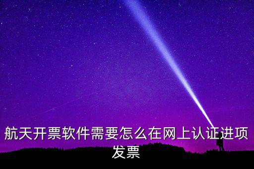 航天盤如何勾選認證，航天開票軟件需要怎么在網上認證進項發(fā)票