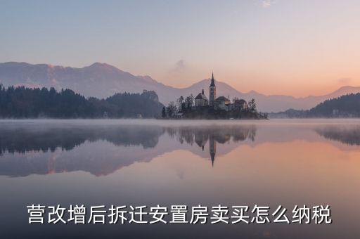 安置房如何納稅，營改增后拆遷安置房賣買怎么納稅